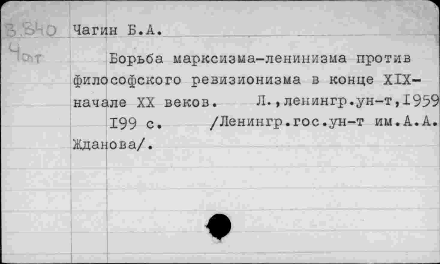 ﻿Чагин Б.А.
Борьба марксизма-ленинизма против философского ревизионизма в конце XIX-начале XX веков.	Л.,ленингр.ун-т,1959
199 с. /Ленингр.гос.ун-т им.А.А. Жданова/.